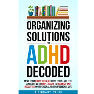 Organizing Solutions for ADHD Decoded: Move from Chaos to Calm, Boost Focus, and Feel Confident with Simple Hacks to Organize and Declutter Your Personal and Professional Life