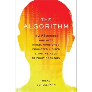 The Algorithm: How AI Decides Who Gets Hired, Monitored, Promoted, and Fired and Why We Need to Fight Back Now -- Hilke Schellmann, Hardcover