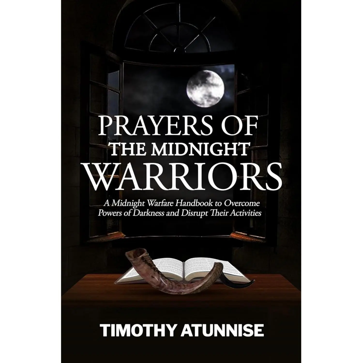 Prayers of the Midnight Warriors: A Midnight Warfare Handbook to Overcome Powers of Darkness and Disrupt Their Activities (Become Anointed & Effective Prayer Warrior 1)
