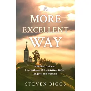 A More Excellent Way: A Biblical Guide to 1 Corinthians 12-14: Spiritual Gifts, Tongues, and Worship