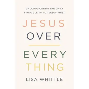 Jesus Over Everything: Uncomplicating the Daily Struggle to Put Jesus First -- Lisa Whittle