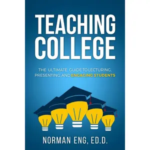 Teaching College: The Ultimate Guide to Lecturing, Presenting, and Engaging Students