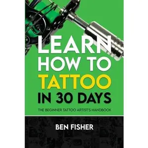 Learn How to Tattoo in 30 Days: The Beginner Tattoo Artist's Handbook -- Ben Fisher, Paperback