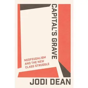 Capital's Grave: Neofeudalism and the New Class Struggle -- Jodi Dean, Paperback