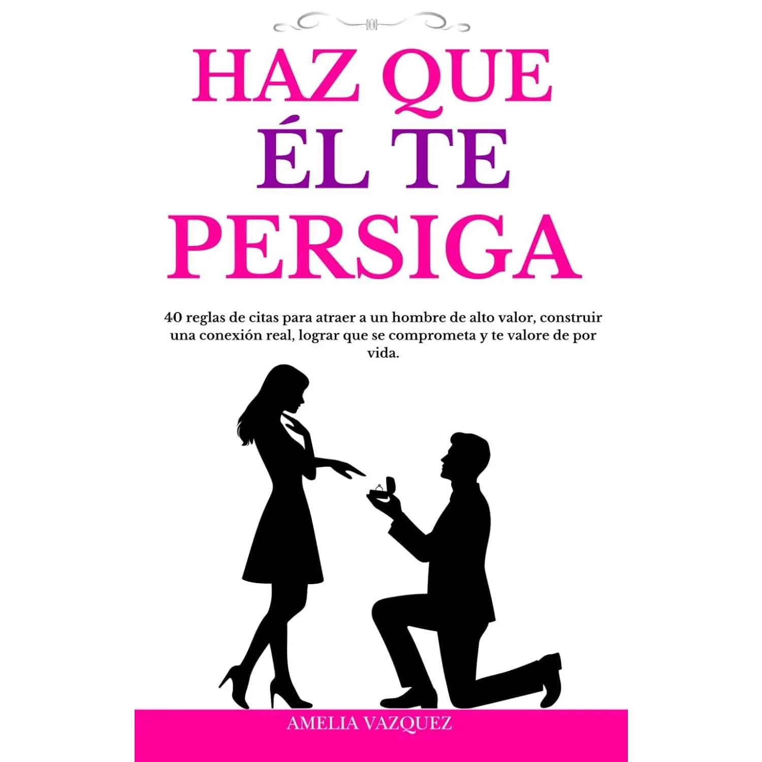Haz Que Él Te Persiga: 40 reglas de citas para atraer a un hombre de alto valor, construir una conexión real, lograr que se comprometa y te valore de por vida