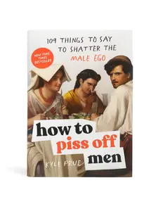 How to Piss Off Men: 109 Things to Say to Shatter the Male Ego