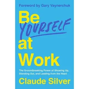 Be Yourself at Work: The Groundbreaking Power of Showing Up, Standing Out, and Leading from the Heart -- Claude Silver - Hardcover