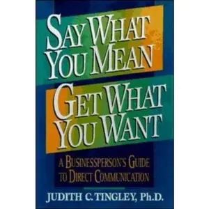 USED-Say What You Mean, Get What You Want: A Businessperson's Guide to Direct Communication by Judith C. Tingley Ph.D. (Paperback)