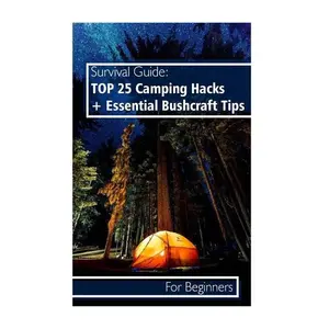 Survival Guide: TOP 25 Camping Hacks + Essential Bushcraft Tips For Beginners: (Outdoor Survival Guide, Camping For Beginners, Bushcraft Guide) - Paperback