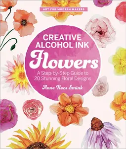 Creative Alcohol Ink Flowers: A Step-By-Step Guide to 20 Stunning Floral Designs -- Anne Roos Smink - Paperback