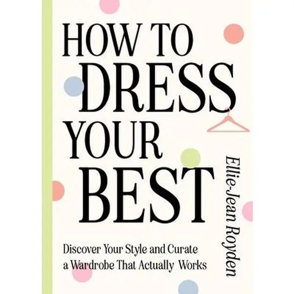 How to Dress Your Best: Discover Your Personal Style and Curate a Wardrobe That Actually Works -- Ellie-Jean Royden, Hardcover