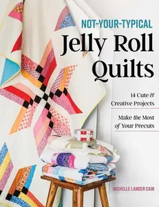 Not-Your-Typical Jelly Roll Quilts: 14 Cute & Creative Projects; Make the Most of Your Precuts -- Michelle Lander Cain, Paperback
