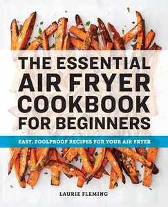 The Essential Air Fryer Cookbook for Beginners: Easy, Foolproof Recipes for Your Air Fryer by Laurie Fleming