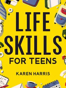 Life Skills for Teens: How to Cook, Clean, Manage Money, Fix Your Car, Perform First Aid, and Just About Everything in Between