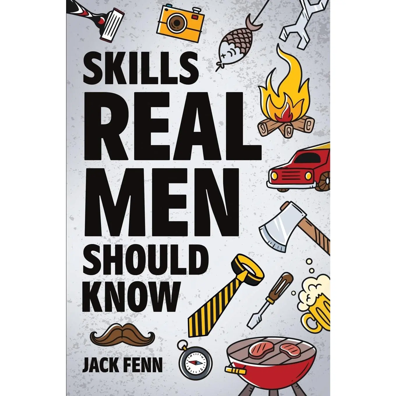 Skills Real Men Should Know: How to Start a Fire, Change a Tire, Drive With a Trailer, Perform CPR, Setup a Campsite, Catch a Fish, and Many More!
