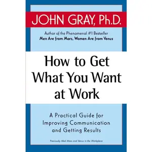 How to Get What You Want at Work: A Practical Guide for Improving Communication and Getting Results by John Gray [Paperback Book]