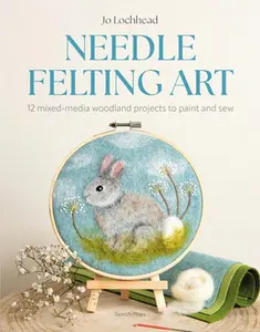 Needle Felting Art: 12 Mixed-Media Woodland Projects to Paint and Sew -- Jo Lochhead - Paperback