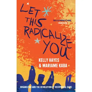 Let This Radicalize You: Organizing and the Revolution of Reciprocal Care -- Kelly Hayes - Paperback
