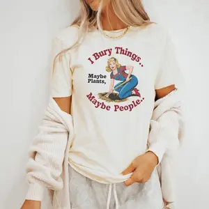 I Bury Things Maybe Plants Maybe People Funny Gardening TShirt Gift For Gardener Novelty Tee Sarcastic Humor Shirt N