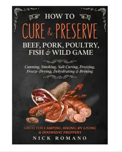 How to Cure & Preserve Beef, Pork, Poultry, Fish & Wild Game: Canning, Smoking, Salt Curing, Freezing, Freeze-Drying, Dehydrating & Brining Great for Camping, Hiking, RV Living & Doomsday Preppers Paperback