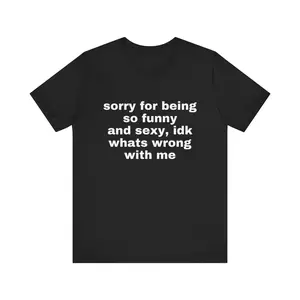 Sorry For Being So Funny And Sexy, Idk What's Wrong With Me Shirt, Joke Tee, Gift Shirt, Funny Meme T-Shirt