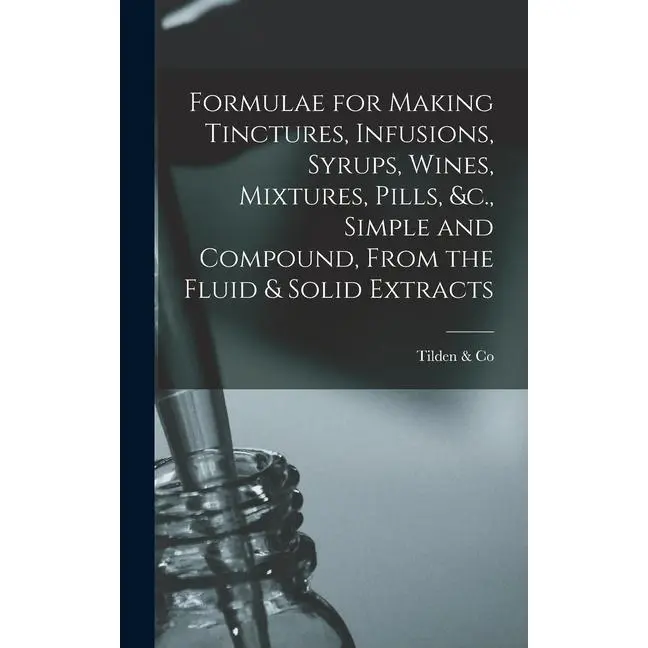 Formulae for Making Tinctures, Infusions, Syrups, Wines, Mixtures, Pills, &c., Simple and Compound, From the Fluid & Solid Extracts by Tilden & Co (Hardcover)