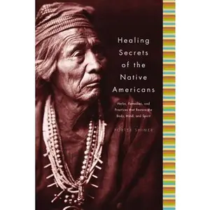 Healing Secrets of the Native Americans: Herbs, Remedies, and Practices That Restore the Body, Refresh the Mind, and Rebuild the Spirit -- Porter Shimer - Hardcover