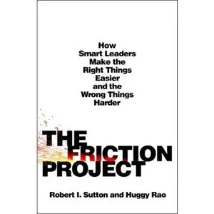 The Friction Project: How Smart Leaders Make the Right Things Easier and the Wrong Things Harder -- Robert I. Sutton, Hardcover