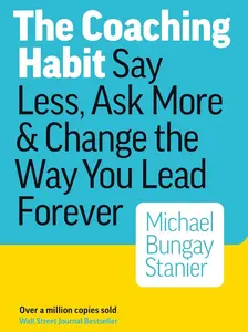 The Coaching Habit: Say Less, Ask More, and Change the Way You Lead Forever