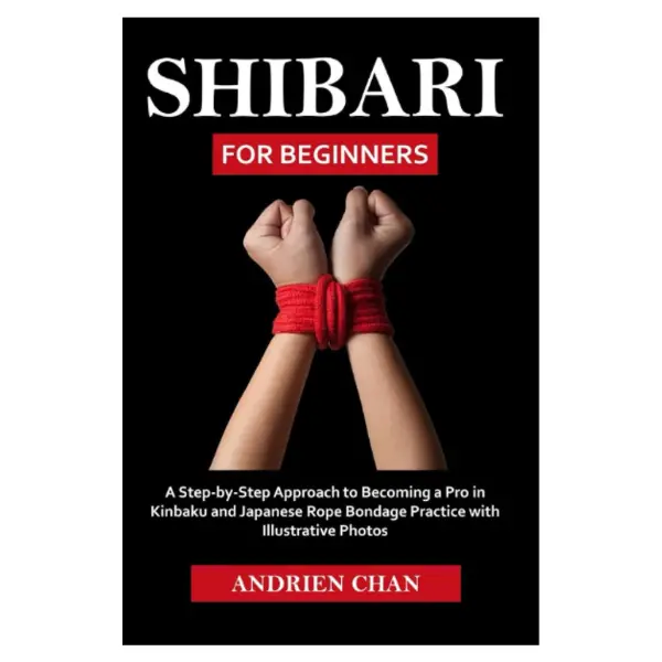 Shibari for Beginners: A Step by Step Approach to Becoming a Pro in Kinbaku and Japanese Rope Bondage Practice with Illustrative Photos
