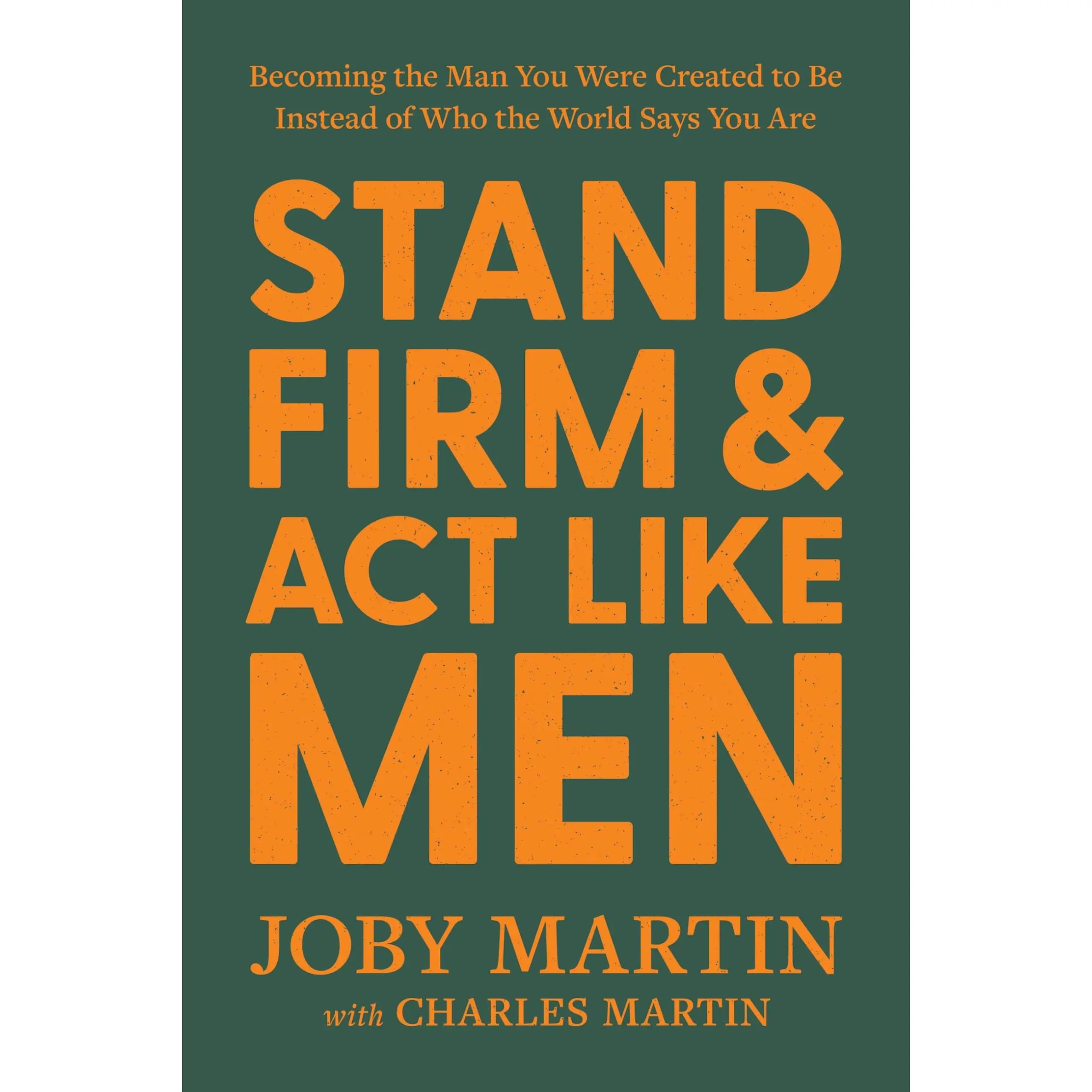 Stand Firm and ACT Like Men: Becoming the Man You Were Created to Be Instead of Who the World Says You Are -- Joby Martin - Hardcover