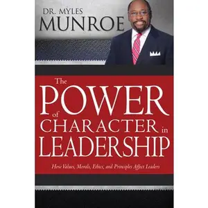 The Power of Character in Leadership: How Values, Morals, Ethics, and Principles Affect Leaders -- Myles Munroe, Paperback