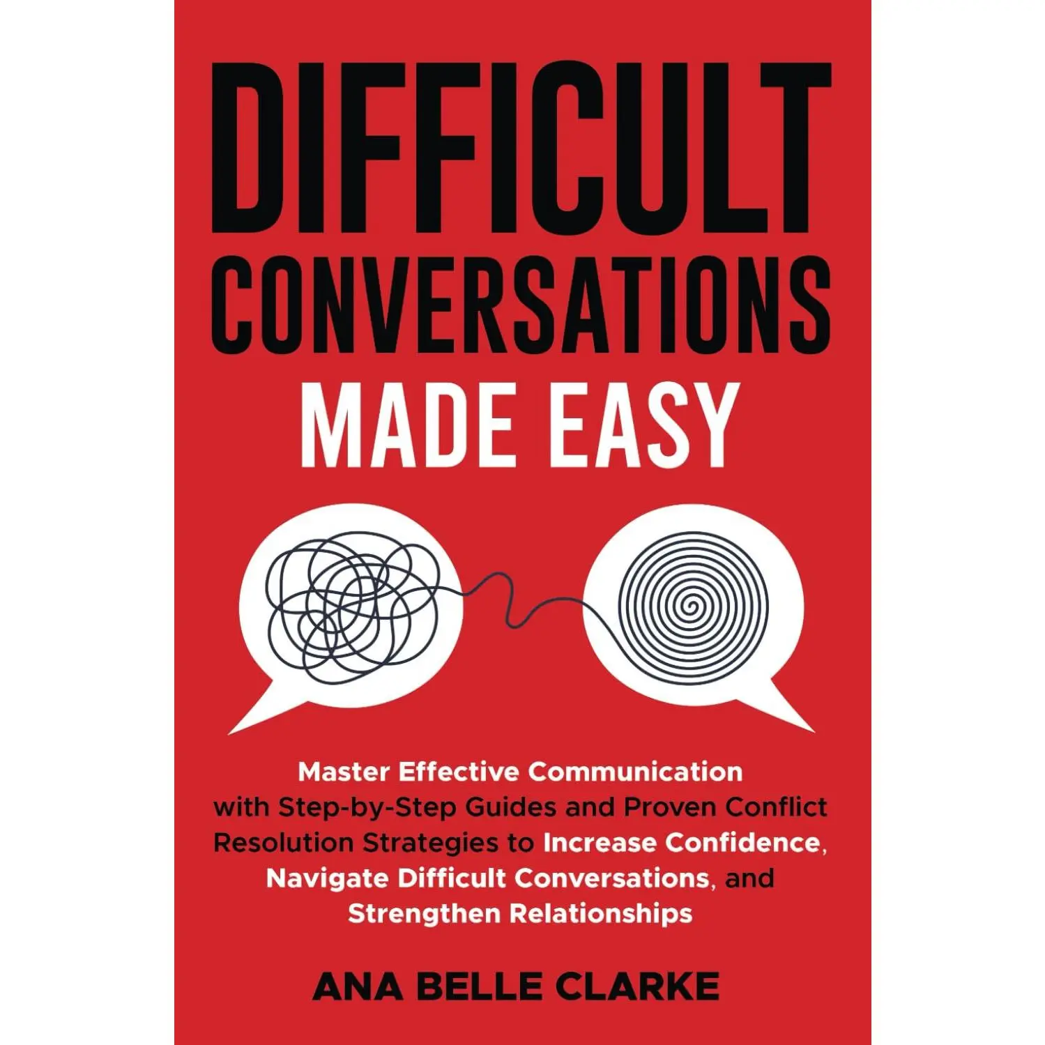 Difficult Conversations Made Easy: Master Effective Communication with Proven Conflict Resolution Strategies to Increase Confidence, Naviga