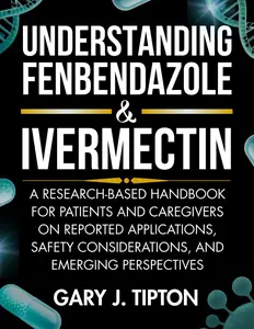 UNDERSTANDING FENBENDAZOLE & IVERMECTIN: A Research-Based Handbook for Patients and Caregivers on Reported Applications, Safety Considerations, and Emerging Perspectives