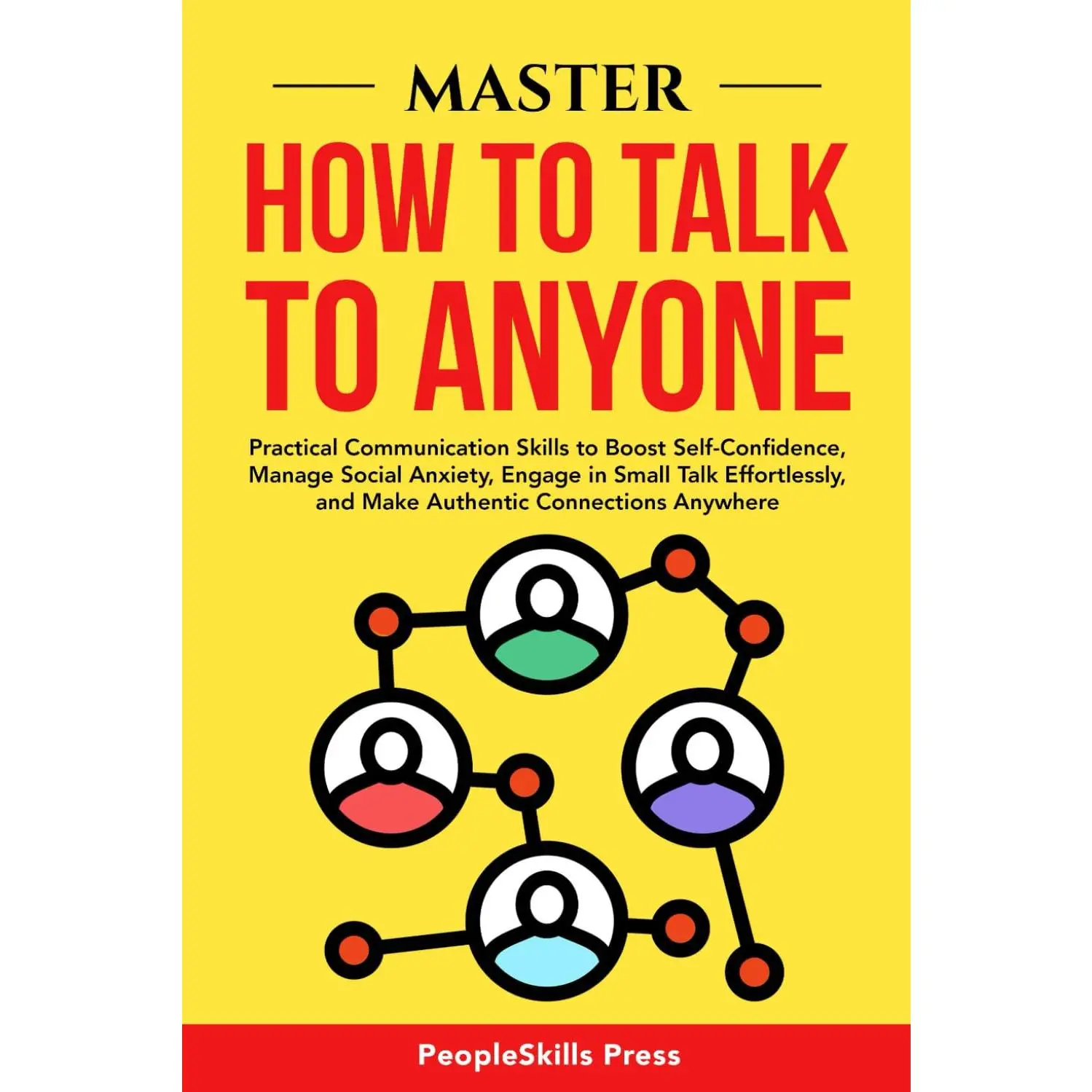 MASTER HOW TO TALK TO ANYONE: Practical Communication Skills to Boost Self-Confidence, Manage Social Anxiety, Engage in Small Talk Effortlessly, and Make Authentic Connections Anywhere