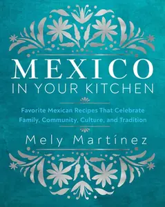 Mexico in Your Kitchen: Favorite Mexican Recipes That Celebrate Family, Community, Culture, and Tradition -- Mely Martínez, Hardcover