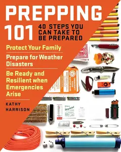 Prepping 101: 40 Steps You Can Take to Be Prepared: Protect Your Family, Prepare for Weather Disasters, and Be Ready and Resilient when Emergencies Arise
