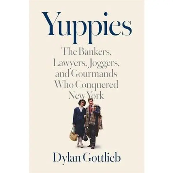 Yuppies: The Bankers, Lawyers, Joggers, and Gourmands Who Conquered New York -- Dylan Gottlieb, Hardcover