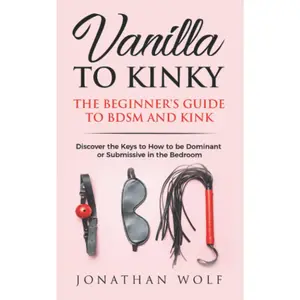 Vanilla to Kinky: The Beginner's Guide to BDSM and Kink: Discover the Keys to How to Be Dominant or Submissive in the Bedroom (BDSM Basics for beginners)