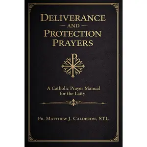 Deliverance and Protection Prayers: A Catholic Prayer Manual for the Laity in Times of Spiritual Distress