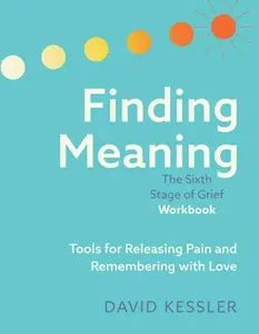 Finding Meaning: The Sixth Stage of Grief Workbook: Tools for Releasing Pain and Remembering with Love -- David Kessler, Paperback
