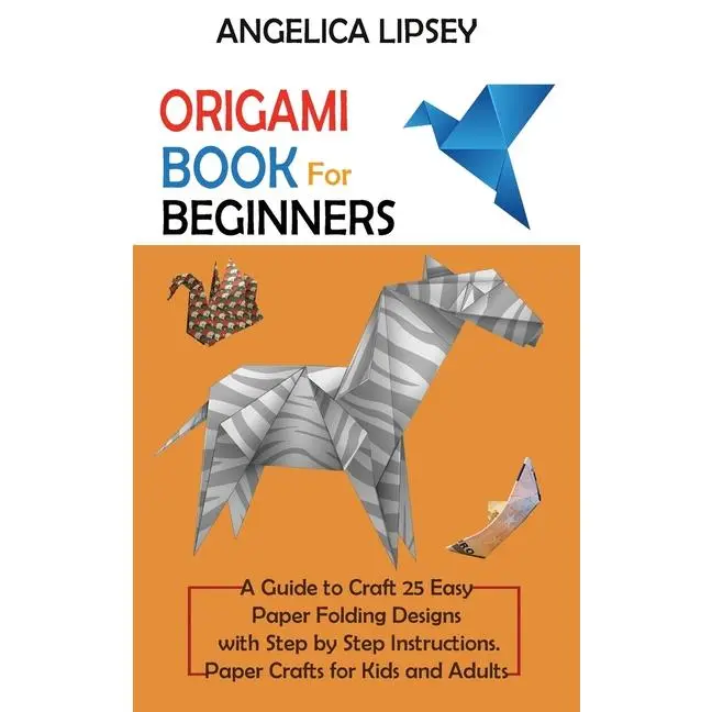 Origami Book for Beginners: A Guide to Craft 25 Easy Paper Folding Designs with Step by Step InstructionsPaper Crafts for Kids and Adults by Angelica Lipsey (Hardcover)