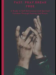 Fast. Pray. Break Free: A Guide to Self-Deliverance and Spiritual Freedom Through Fasting and Prayer