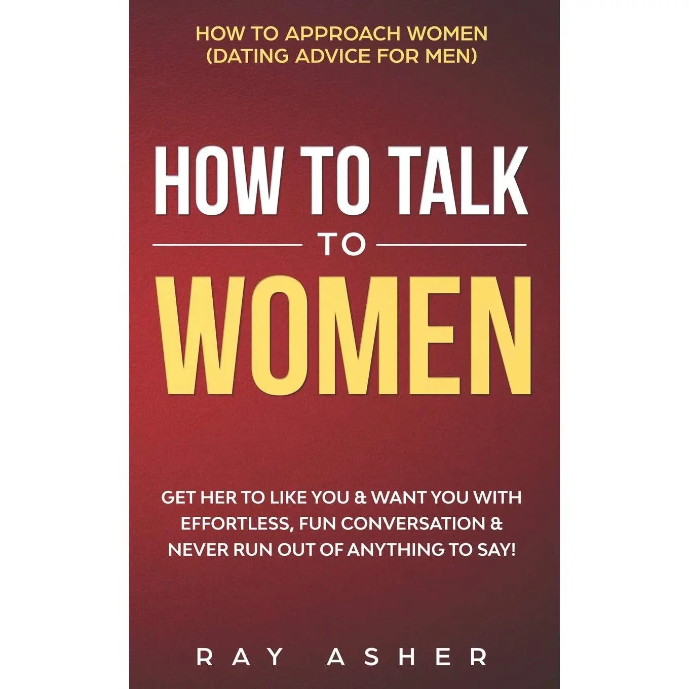 How to Talk to Women: Get Her to Like You & Want You With Effortless, Fun Conversation & Never Run Out of Anything to Say! How to Approach Women ... (Female Psychology: What Women Really Want)