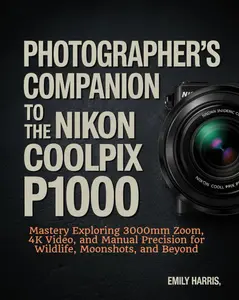 Photographer’s Companion to the Nikon COOLPIX P1000: Mastery Exploring 3000mm Zoom, 4K Video, and Manual Precision for Wildlife, Moonshots,