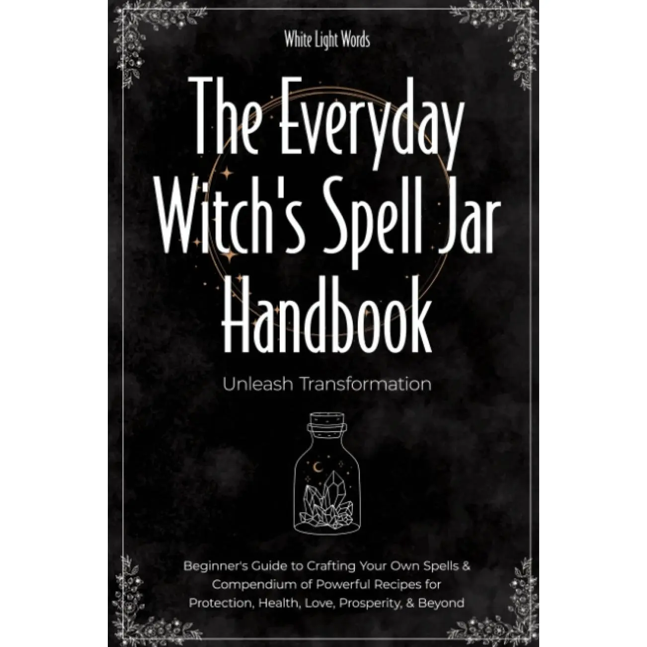 The Everyday Witch's Spell Jar Handbook: Unleash Transformation - Beginner's Guide to Crafting Your Own Spells