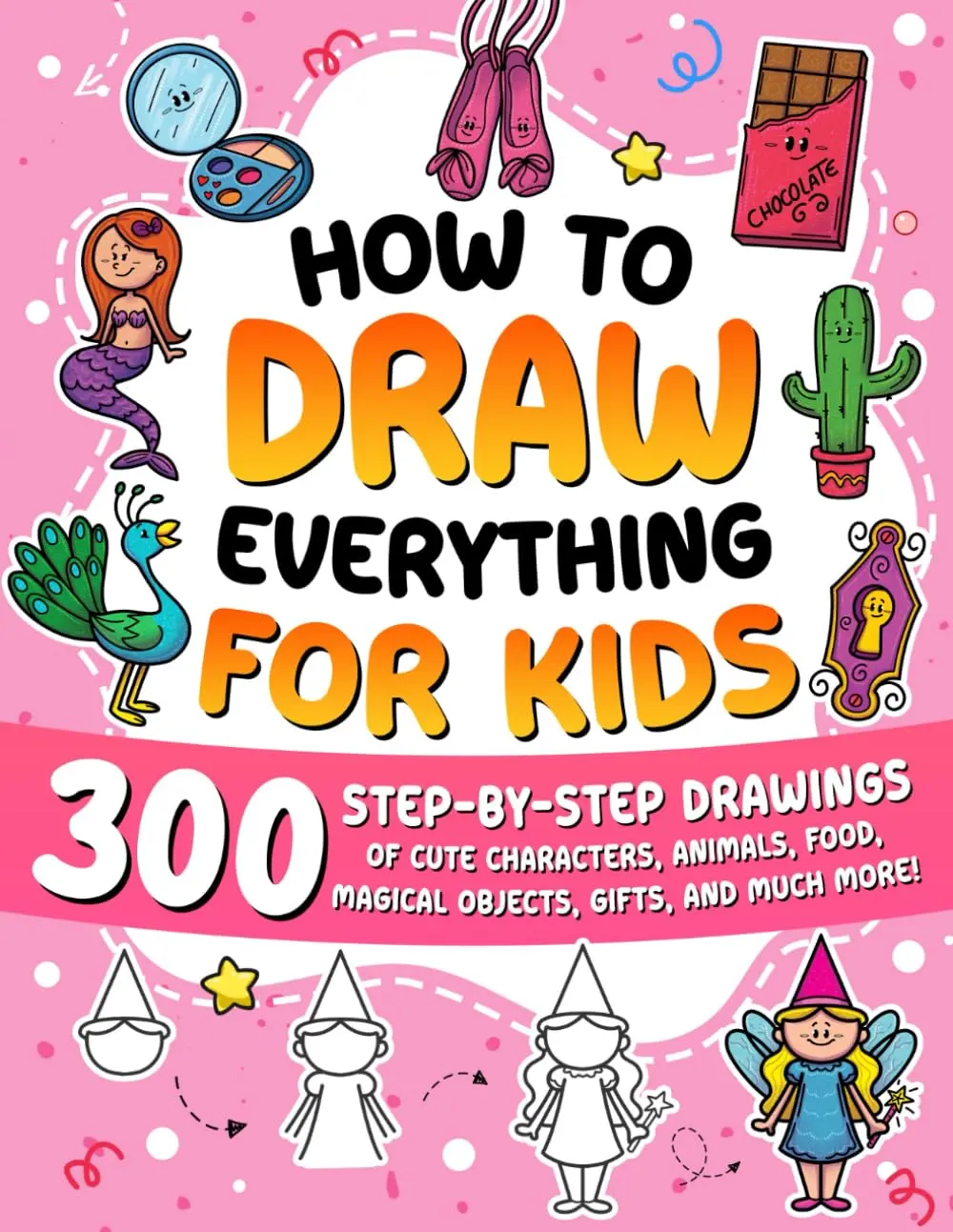 How to Draw Everything for Kids: 300 Step-by-Step Drawings of Cute Characters, Animals, Food, Magical Objects, Gifts, and Much More!
