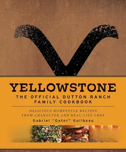Yellowstone: The Official Dutton Ranch Family Cookbook: Delicious Homestyle Recipes from Character and Real-Life Chef Gabriel "Gator" Guilbeau