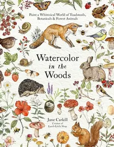 Watercolor in the Woods: Paint a Whimsical World of Forest Animals, Botanicals, Toadstools and More -- Jane Carkill - Paperback