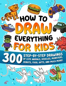 How to Draw Everything for Kids: 300 Step-by-Step Drawings of Cute Animals, Vehicles, Monsters, Robots, Food, Gifts, and Much More! -- Special Art - Paperback